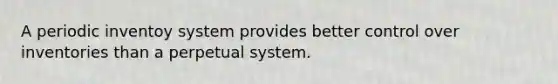 A periodic inventoy system provides better control over inventories than a perpetual system.