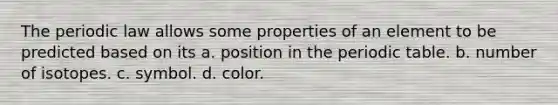 The periodic law allows some properties of an element to be predicted based on its a. position in the periodic table. b. number of isotopes. c. symbol. d. color.