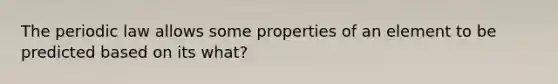 The periodic law allows some properties of an element to be predicted based on its what?