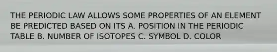 THE PERIODIC LAW ALLOWS SOME PROPERTIES OF AN ELEMENT BE PREDICTED BASED ON ITS A. POSITION IN THE PERIODIC TABLE B. NUMBER OF ISOTOPES C. SYMBOL D. COLOR