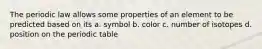 The periodic law allows some properties of an element to be predicted based on its a. symbol b. color c. number of isotopes d. position on the periodic table