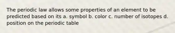 The periodic law allows some properties of an element to be predicted based on its a. symbol b. color c. number of isotopes d. position on <a href='https://www.questionai.com/knowledge/kIrBULvFQz-the-periodic-table' class='anchor-knowledge'>the periodic table</a>