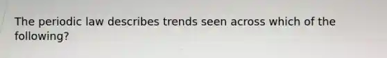 The periodic law describes trends seen across which of the following?