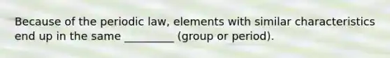 Because of the periodic law, elements with similar characteristics end up in the same _________ (group or period).