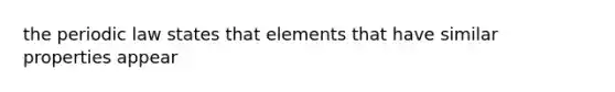 the periodic law states that elements that have similar properties appear