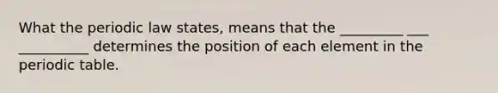 What the periodic law states, means that the _________ ___ __________ determines the position of each element in the periodic table.