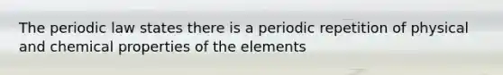 The periodic law states there is a periodic repetition of physical and chemical properties of the elements