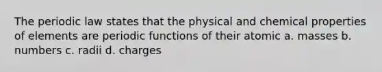 The periodic law states that the physical and chemical properties of elements are periodic functions of their atomic a. masses b. numbers c. radii d. charges