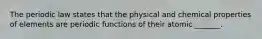 The periodic law states that the physical and chemical properties of elements are periodic functions of their atomic _______.