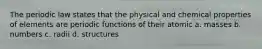 The periodic law states that the physical and chemical properties of elements are periodic functions of their atomic a. masses b. numbers c. radii d. structures