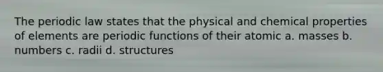 The periodic law states that the physical and chemical properties of elements are periodic functions of their atomic a. masses b. numbers c. radii d. structures