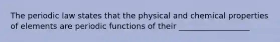 The periodic law states that the physical and chemical properties of elements are periodic functions of their __________________