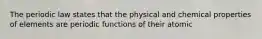 The periodic law states that the physical and chemical properties of elements are periodic functions of their atomic