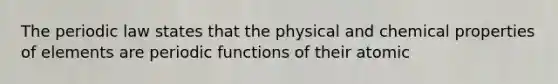 The periodic law states that the physical and chemical properties of elements are periodic functions of their atomic