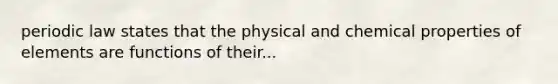 periodic law states that the physical and chemical properties of elements are functions of their...