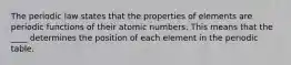 The periodic law states that the properties of elements are periodic functions of their atomic numbers. This means that the ____ determines the position of each element in the periodic table.