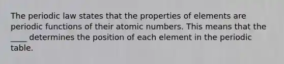 The periodic law states that the properties of elements are periodic functions of their atomic numbers. This means that the ____ determines the position of each element in the periodic table.