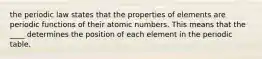 the periodic law states that the properties of elements are periodic functions of their atomic numbers. This means that the ____ determines the position of each element in the periodic table.