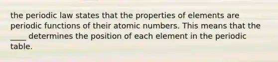 the periodic law states that the properties of elements are periodic functions of their atomic numbers. This means that the ____ determines the position of each element in <a href='https://www.questionai.com/knowledge/kIrBULvFQz-the-periodic-table' class='anchor-knowledge'>the periodic table</a>.