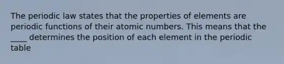 The periodic law states that the properties of elements are periodic functions of their atomic numbers. This means that the ____ determines the position of each element in the periodic table