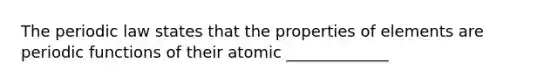 The periodic law states that the properties of elements are periodic functions of their atomic _____________