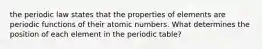 the periodic law states that the properties of elements are periodic functions of their atomic numbers. What determines the position of each element in the periodic table?