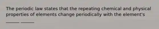 The periodic law states that the repeating chemical and physical properties of elements change periodically with the element's ______ ______