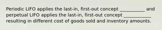 Periodic LIFO applies the last-in, first-out concept ___________ and perpetual LIFO applies the last-in, first-out concept ____________ resulting in different cost of goods sold and inventory amounts.