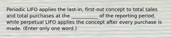 Periodic LIFO applies the last-in, first-out concept to total sales and total purchases at the ___________ of the reporting period, while perpetual LIFO applies the concept after every purchase is made. (Enter only one word.)