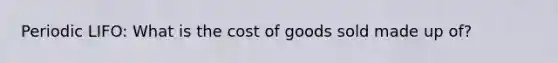 Periodic LIFO: What is the cost of goods sold made up of?