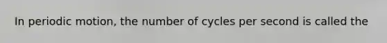 In periodic motion, the number of cycles per second is called the