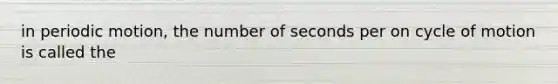 in periodic motion, the number of seconds per on cycle of motion is called the