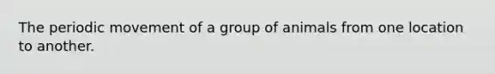 The periodic movement of a group of animals from one location to another.