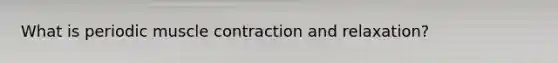 What is periodic muscle contraction and relaxation?