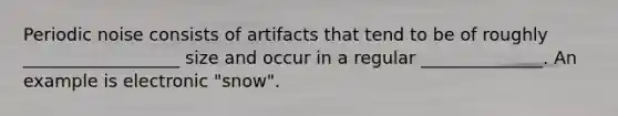 Periodic noise consists of artifacts that tend to be of roughly __________________ size and occur in a regular ______________. An example is electronic "snow".