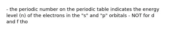 - the periodic number on the periodic table indicates the energy level (n) of the electrons in the "s" and "p" orbitals - NOT for d and f tho