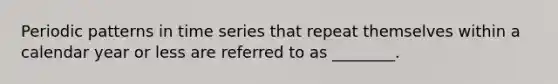 Periodic patterns in time series that repeat themselves within a calendar year or less are referred to as ________.