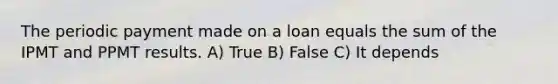 The periodic payment made on a loan equals the sum of the IPMT and PPMT results. A) True B) False C) It depends