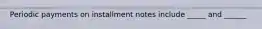 Periodic payments on installment notes include _____ and ______