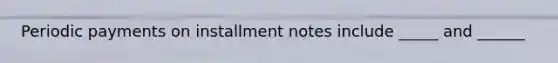 Periodic payments on installment notes include _____ and ______