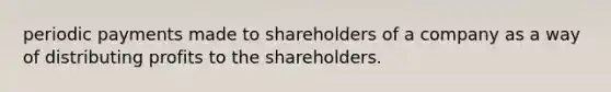 periodic payments made to shareholders of a company as a way of distributing profits to the shareholders.