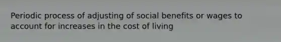 Periodic process of adjusting of social benefits or wages to account for increases in the cost of living