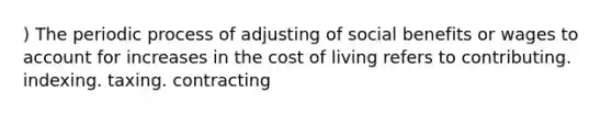 ) The periodic process of adjusting of social benefits or wages to account for increases in the cost of living refers to contributing. indexing. taxing. contracting