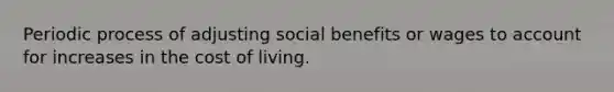 Periodic process of adjusting social benefits or wages to account for increases in the cost of living.