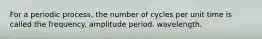 For a periodic process, the number of cycles per unit time is called the frequency. amplitude period. wavelength.