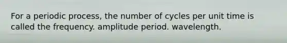 For a periodic process, the number of cycles per unit time is called the frequency. amplitude period. wavelength.