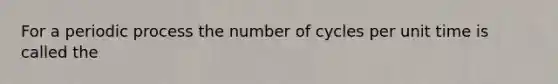 For a periodic process the number of cycles per unit time is called the