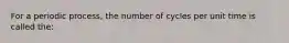 For a periodic process, the number of cycles per unit time is called the: