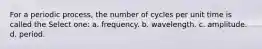 For a periodic process, the number of cycles per unit time is called the Select one: a. frequency. b. wavelength. c. amplitude. d. period.