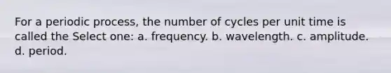 For a periodic process, the number of cycles per unit time is called the Select one: a. frequency. b. wavelength. c. amplitude. d. period.